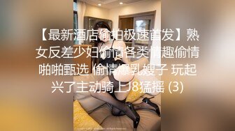 【最新酒店偷拍极速首发】熟女反差少妇偷情各类情趣偷情啪啪甄选 偷情爆乳嫂子 玩起兴了主动骑上J8猛摇 (3)