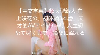 【中文字幕】超大型新人 白上咲花の、初体験3本番。天才的AVアイドルが、人生初めて尽くしで、快楽に溺れる。