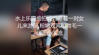 水上乐园偷拍妈妈带着一对女儿来游玩,粉嫩双乳和微毛一线天小溪流