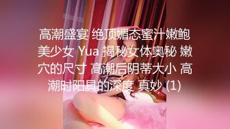 高潮盛宴 绝顶媚态蜜汁嫩鲍美少女 Yua 揭秘女体奥秘 嫩穴的尺寸 高潮后阴蒂大小 高潮时阳具的深度 真妙 (1)