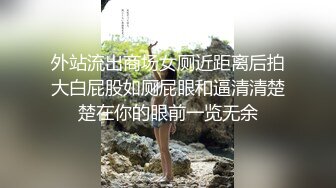 外站流出商场女厕近距离后拍大白屁股如厕屁眼和逼清清楚楚在你的眼前一览无余