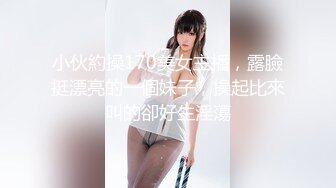 小伙約操170美女主播，露臉挺漂亮的一個妹子，操起比來叫的卻好生淫蕩