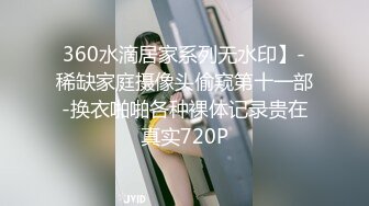 360水滴居家系列无水印】-稀缺家庭摄像头偷窥第十一部-换衣啪啪各种裸体记录贵在真实720P