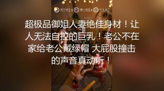 超极品御姐人妻绝佳身材！让人无法自控的巨乳！老公不在家给老公戴绿帽 大屁股撞击的声音真动听！