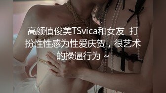 高颜值俊美TSvica和女友  打扮性性感为性爱庆贺，很艺术的操逼行为 ~