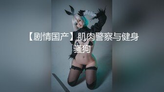 【剧情国产】肌肉警察与健身骚狗