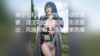 美小七和署长的性爱，绿奴骚妻，淫荡阳台、海滩、街道露出，风骚扭臀，酒店被单男爆插！