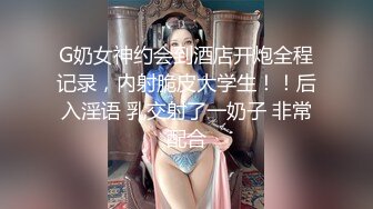 G奶女神约会到酒店开炮全程记录，内射脆皮大学生！！后入淫语 乳交射了一奶子 非常配合