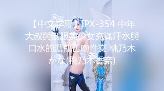 【中文字幕】IPX-354 中年大叔與制服美少女充滿汗水與口水的濃郁舌吻性交 桃乃木かな(桃乃木香奈)