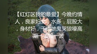 【红灯区我的最爱】今晚约情人，良家妇女，水多，屁股大，身材好，干得她鬼哭狼嚎高潮一波接一波