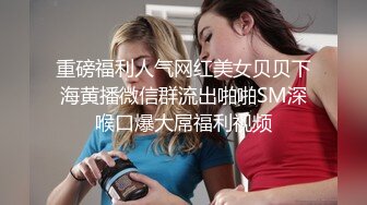 重磅福利人气网红美女贝贝下海黄播微信群流出啪啪SM深喉口爆大屌福利视频