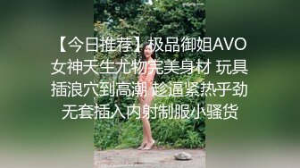 【今日推荐】极品御姐AVO女神天生尤物完美身材 玩具插浪穴到高潮 趁逼紧热乎劲无套插入内射制服小骚货