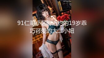 91仁哥小区附近约的19岁乖巧可爱的大二小妞