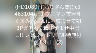 (HD1080P)(おじさんぽ)(fc3463104)正】プニマン美巨乳くるみちゃんに--飲ませて初3Pガチおじ精子孕ませ中出し!!!レビュートリプル特典付き！！！  (2)