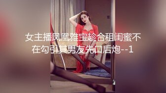 女主播凤凰雅宝趁合租闺蜜不在勾引其男友先口后炮--1