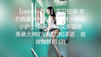 『jaacckk999』实习空乘 专约良家大神最新流出大一学妹 小护士 实习空乘 众多骚婊 羡慕大神的钞能力和渠道，夜夜做新郎 (2)