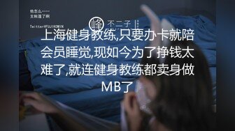 上海健身教练,只要办卡就陪会员睡觉,现如今为了挣钱太难了,就连健身教练都卖身做MB了