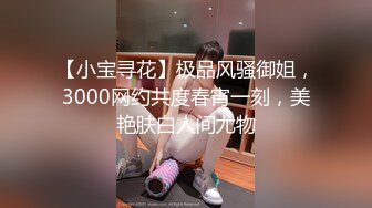 【小宝寻花】极品风骚御姐，3000网约共度春宵一刻，美艳肤白人间尤物