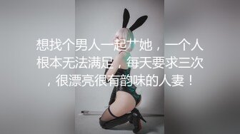 想找个男人一起艹她，一个人根本无法满足，每天要求三次，很漂亮很有韵味的人妻！