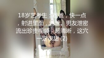 18岁艺考生：爸爸，快一点，射进里面，爸爸。男友泄密流出珍贵视频，超清晰，这穴一定很甜 (2)