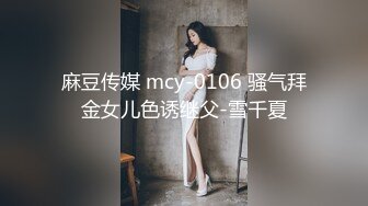 麻豆传媒 mcy-0106 骚气拜金女儿色诱继父-雪千夏