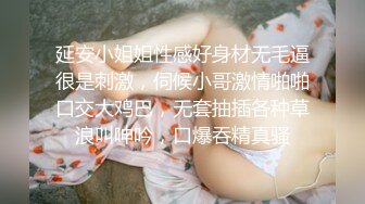 延安小姐姐性感好身材无毛逼很是刺激，伺候小哥激情啪啪口交大鸡巴，无套抽插各种草浪叫呻吟，口爆吞精真骚