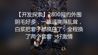 【开发探索】2800网约外围阴毛好多，一舔逼爽得乱耸，白浆把套子都搞白了，全程换了两个套套，好激情