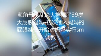 海角母子乱伦大神操了39岁大屁股妈妈-初次插入妈妈的屁眼准备开始对妈妈实行sm调教