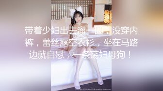 带着少妇出去溜一圈，没穿内裤，蕾丝露空衣衫，坐在马路边就自慰，一条荡妇母狗！