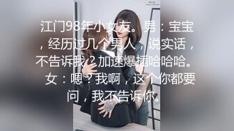 江门98年小女友。男：宝宝，经历过几个男人，说实话，不告诉我？加速爆插哈哈哈。  女：嗯？我啊，这个你都要问，我不告诉你。