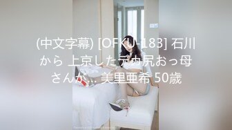 (中文字幕) [OFKU-183] 石川から 上京したデカ尻おっ母さんが… 美里亜希 50歳