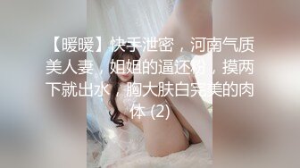 【暖暖】快手泄密，河南气质美人妻，姐姐的逼还粉，摸两下就出水，胸大肤白完美的肉体 (2)