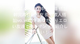 MGT-084(上) 中文字幕 搭訕幹完再介紹炮友 街角素人搭訕vo..vol.59 あなたよりエロい友達（ヤリマン）を紹介して下さい！ 5