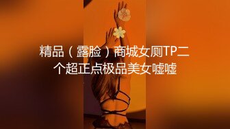 精品（露脸）商城女厕TP二个超正点极品美女嘘嘘