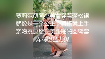 萝莉范萌萌小美女穿着蓬松裙就像是一个公主，直接就上手亲吻挑逗掰开美腿啪啪圆臀套弄鸡巴猛力操