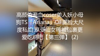 高颜值混血coser美人妖小母狗TS「Ariana」OF露脸大尺度私拍 享受仙女棒被包裹更爱吃鸡吧【第三弹】 (2)