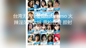 台湾无毛反差婊babeneso 火辣淫荡小太妹 露脸性爱 颜射内射 (1)