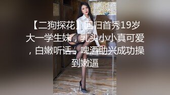 【二狗探花】回归首秀19岁大一学生妹，乳头小小真可爱，白嫩听话，啤酒助兴成功操到嫩逼