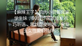 【麻辣王子】肌肉小帅哥良家学生妹，00后，苗条短发乖巧听话，黑丝足交啪啪，金童玉女性爱最佳伴侣