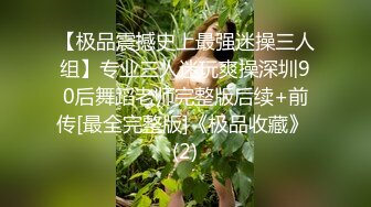 【极品震撼史上最强迷操三人组】专业三人迷玩爽操深圳90后舞蹈老师完整版后续+前传[最全完整版]《极品收藏》 (2)