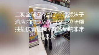 二狗全球探花约了个性感妹子酒店啪啪，舔弄口交上位骑乘抽插按着猛操，呻吟娇喘非常诱人