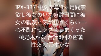 IPX-337 中文字幕 1ヶ月間禁欲し彼女のいない數日間に彼女の親友と気が狂うくらい一心不亂にセックスしまくった 桃乃木かな 合計8回の密著性交 桃乃木かな