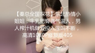 【秦总全国探花】东北热情小姐姐，丰乳肥臀骚气逼人，男人榨汁机做爱投入淫叫不断，高清1080P修复版405