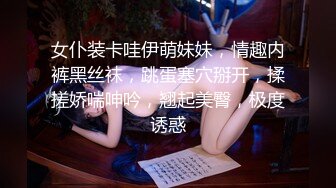 女仆装卡哇伊萌妹妹，情趣内裤黑丝袜，跳蛋塞穴掰开，揉搓娇喘呻吟，翘起美臀，极度诱惑