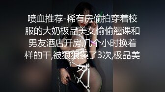 喷血推荐-稀有房偷拍穿着校服的大奶极品美女偷偷翘课和男友酒店开房,几个小时换着样的干,被狠狠操了3次,极品美女!