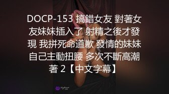 DOCP-153 搞錯女友 對著女友妹妹插入了 射精之後才發現 我拼死命道歉 發情的妹妹自己主動扭腰 多次不斷高潮著 2【中文字幕】