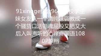 91xingge约会96年高校学生妹女友从一个清纯妹调教成一个骚货口活销魂屁股又肥又大后入叫声听的心痒痒国语1080P原档