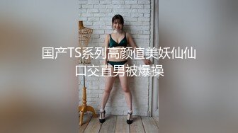 国产TS系列高颜值美妖仙仙口交直男被爆操