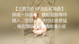 【三男三女6P淫乱名场面】排成一排舔屌，翘起屁股等待插入，三组一起进行比谁更猛，搞完再玩SM，情趣装小皮鞭