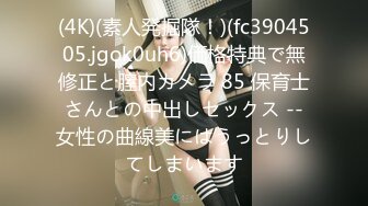 (4K)(素人発掘隊！)(fc3904505.jgok0uh6)価格特典で無修正と膣内カメラ 85 保育士さんとの中出しセックス --女性の曲線美にはうっとりしてしまいます